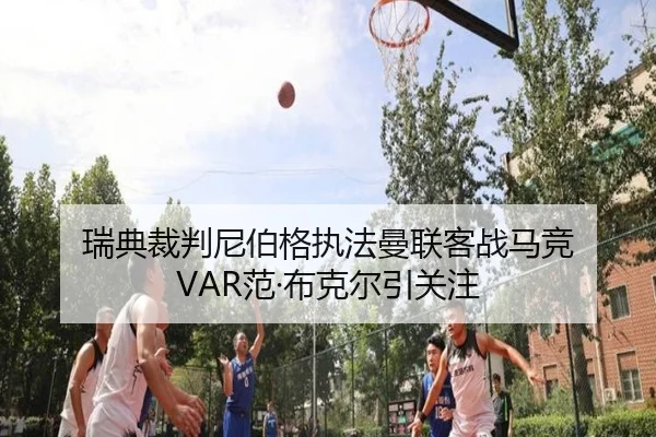 瑞典裁判尼伯格执法曼联客战马竞 VAR范·布克尔引关注 - leyu